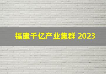 福建千亿产业集群 2023